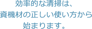 効率的な清掃は、資機材の正しい使い方から始まります。