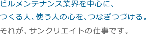 ビルメンテナンス業界を中心に、つくる人、使う人の心を、つなぎつづける。それが、サンクリエイトの仕事です。