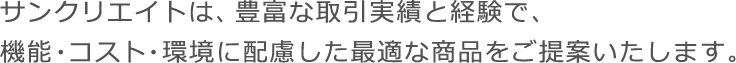 サンクリエイトは、豊富な取引実績と経験で、機能・コスト・環境に配慮した最適な商品をご提案いたします。